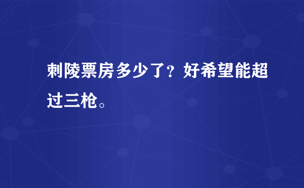 刺陵票房多少了？好希望能超过三枪。