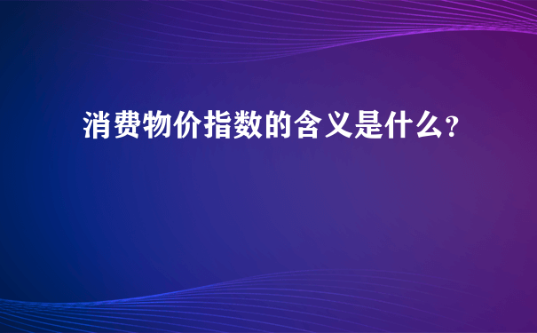 消费物价指数的含义是什么？