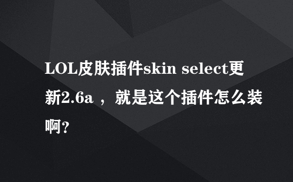 LOL皮肤插件skin select更新2.6a ，就是这个插件怎么装啊？