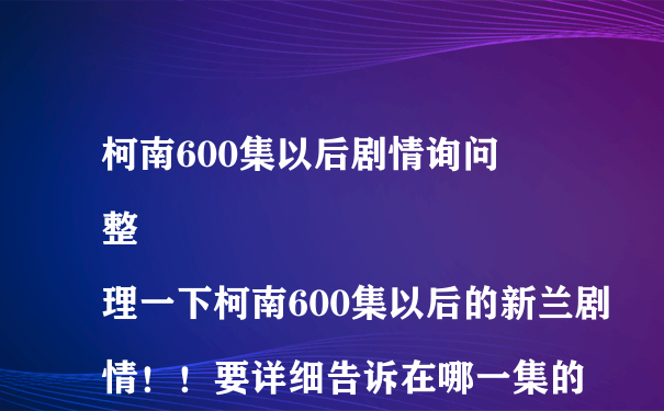 柯南600集以后剧情询问
整理一下柯南600集以后的新兰剧情！！要详细告诉在哪一集的