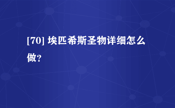 [70] 埃匹希斯圣物详细怎么做？