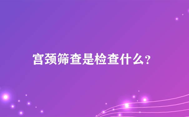 宫颈筛查是检查什么？