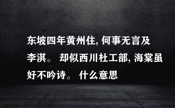 东坡四年黄州住, 何事无言及李淇。 却似西川杜工部, 海棠虽好不吟诗。 什么意思