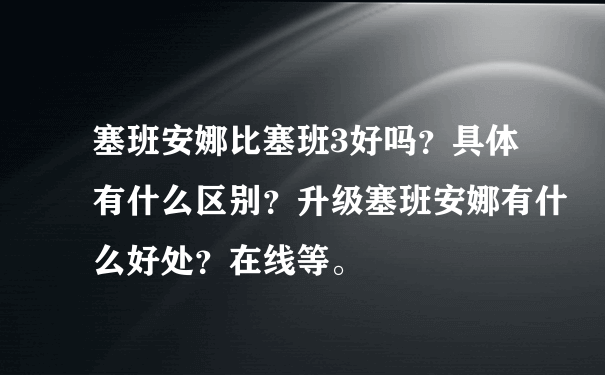 塞班安娜比塞班3好吗？具体有什么区别？升级塞班安娜有什么好处？在线等。