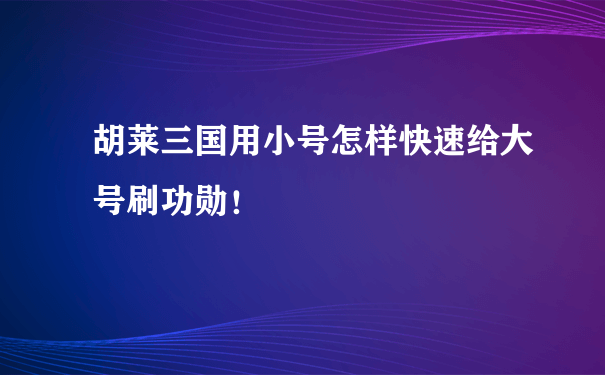 胡莱三国用小号怎样快速给大号刷功勋！