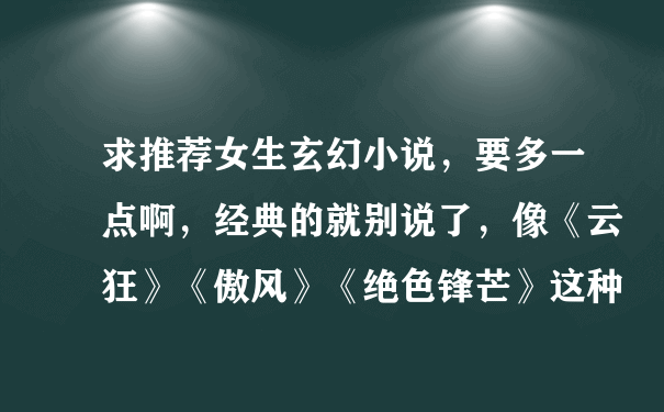 求推荐女生玄幻小说，要多一点啊，经典的就别说了，像《云狂》《傲风》《绝色锋芒》这种