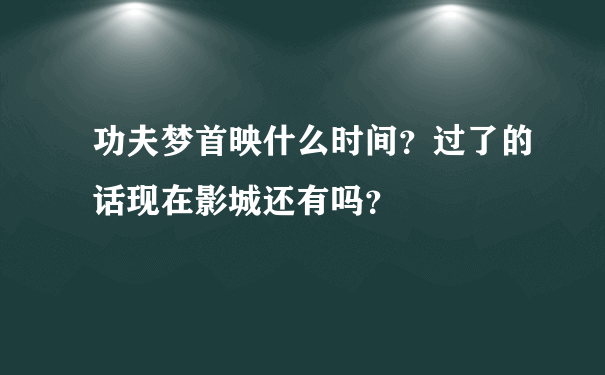 功夫梦首映什么时间？过了的话现在影城还有吗？