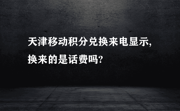 天津移动积分兑换来电显示,换来的是话费吗?