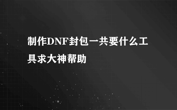 制作DNF封包一共要什么工具求大神帮助