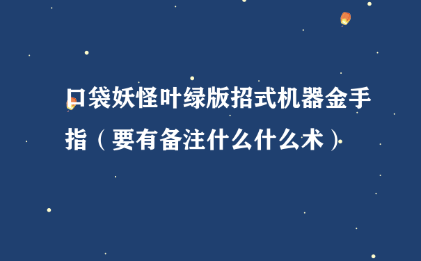 口袋妖怪叶绿版招式机器金手指（要有备注什么什么术）