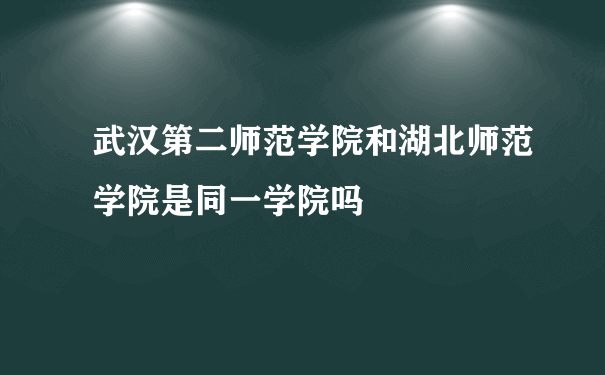 武汉第二师范学院和湖北师范学院是同一学院吗