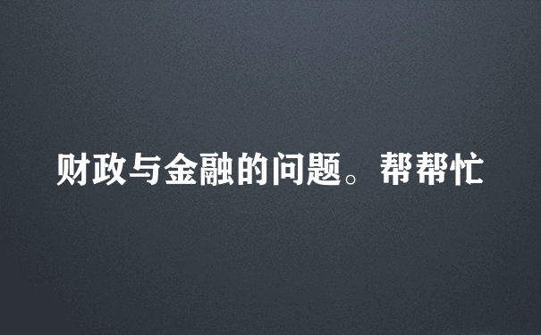 财政与金融的问题。帮帮忙