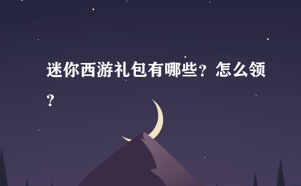 迷你西游礼包有哪些？怎么领？