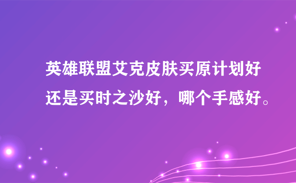 英雄联盟艾克皮肤买原计划好还是买时之沙好，哪个手感好。