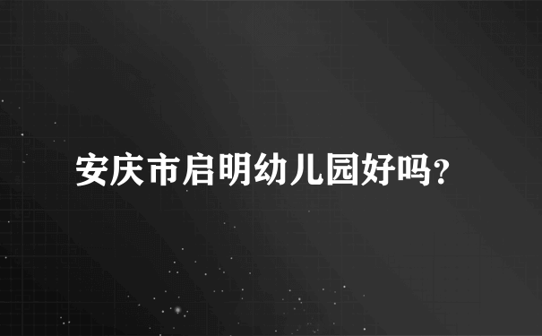 安庆市启明幼儿园好吗？