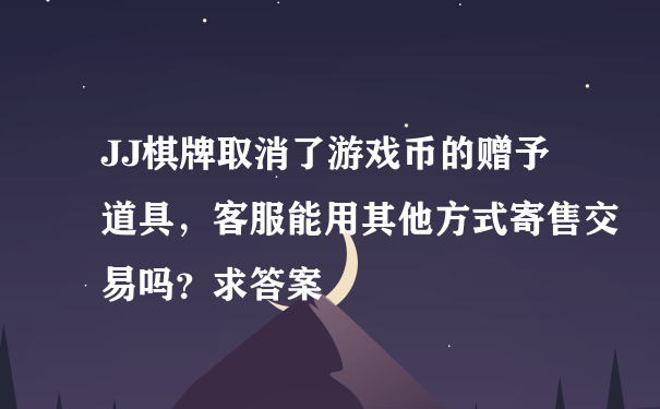 JJ棋牌取消了游戏币的赠予道具，客服能用其他方式寄售交易吗？求答案