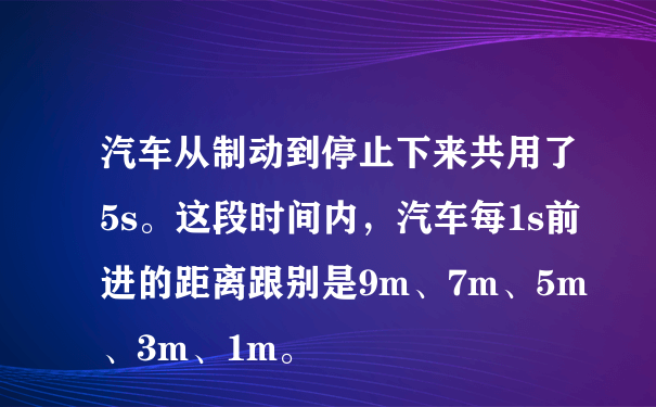 汽车从制动到停止下来共用了5s。这段时间内，汽车每1s前进的距离跟别是9m、7m、5m、3m、1m。