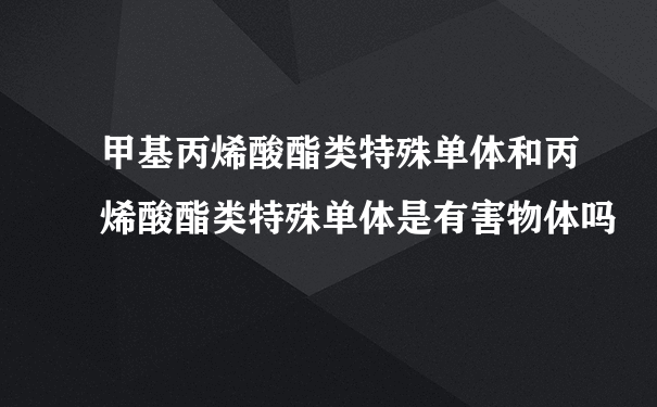 甲基丙烯酸酯类特殊单体和丙烯酸酯类特殊单体是有害物体吗