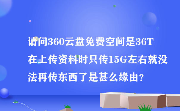 请问360云盘免费空间是36T在上传资料时只传15G左右就没法再传东西了是甚么缘由？