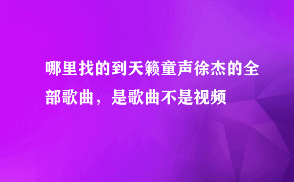 哪里找的到天籁童声徐杰的全部歌曲，是歌曲不是视频