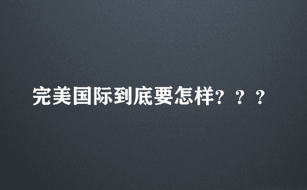 完美国际到底要怎样？？？