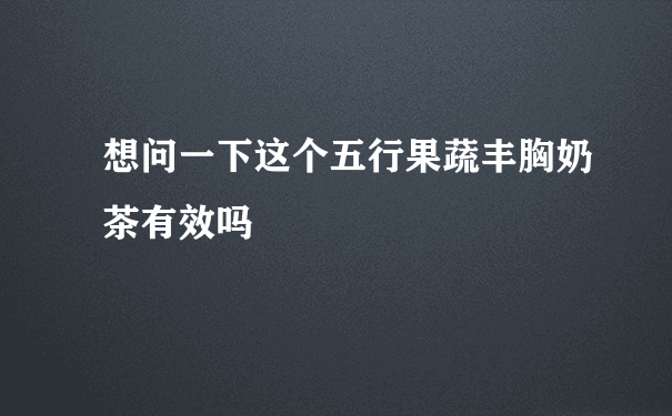 想问一下这个五行果蔬丰胸奶茶有效吗