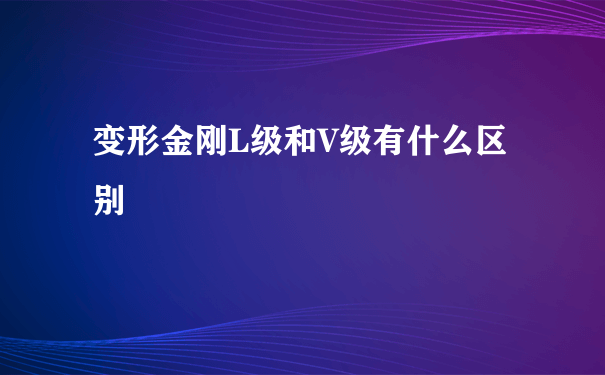 变形金刚L级和V级有什么区别