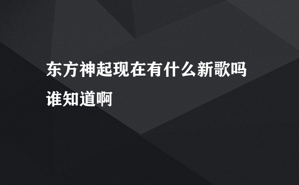 东方神起现在有什么新歌吗 谁知道啊