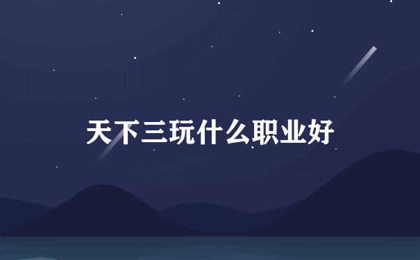 天下三玩什么职业好