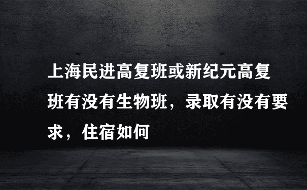 上海民进高复班或新纪元高复班有没有生物班，录取有没有要求，住宿如何