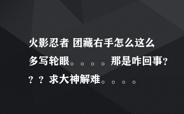 火影忍者 团藏右手怎么这么多写轮眼。。。。那是咋回事？？？求大神解难。。。。