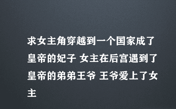 求女主角穿越到一个国家成了皇帝的妃子 女主在后宫遇到了皇帝的弟弟王爷 王爷爱上了女主