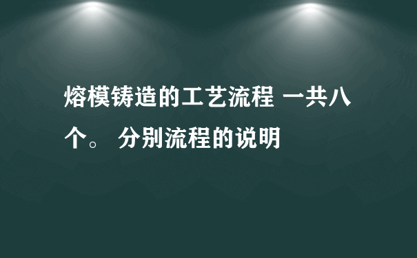 熔模铸造的工艺流程 一共八个。 分别流程的说明