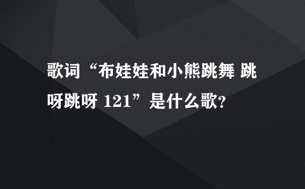 歌词“布娃娃和小熊跳舞 跳呀跳呀 121”是什么歌？