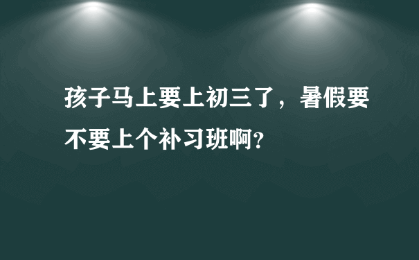 孩子马上要上初三了，暑假要不要上个补习班啊？