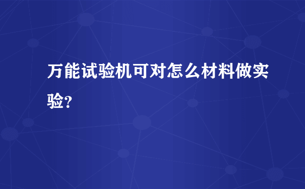 万能试验机可对怎么材料做实验？