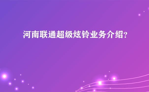 河南联通超级炫铃业务介绍？