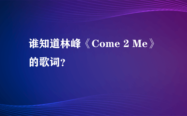 谁知道林峰《Come 2 Me》的歌词？