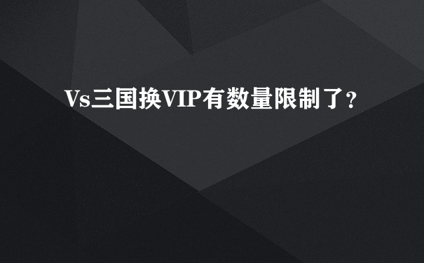 Vs三国换VIP有数量限制了？