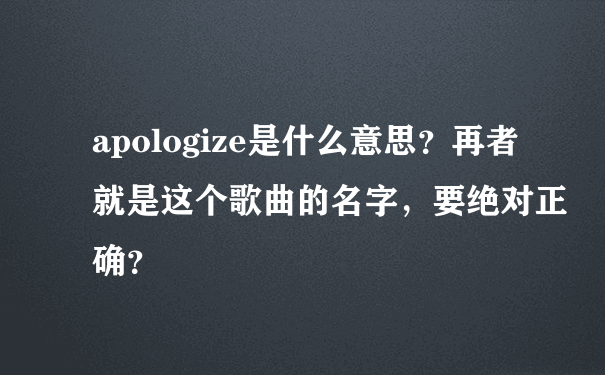 apologize是什么意思？再者就是这个歌曲的名字，要绝对正确？