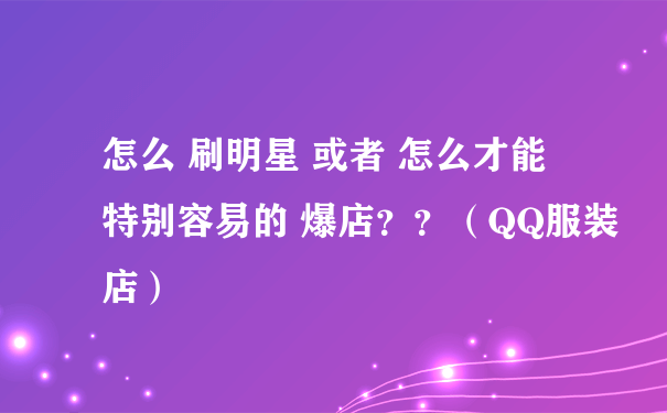 怎么 刷明星 或者 怎么才能 特别容易的 爆店？？（QQ服装店）