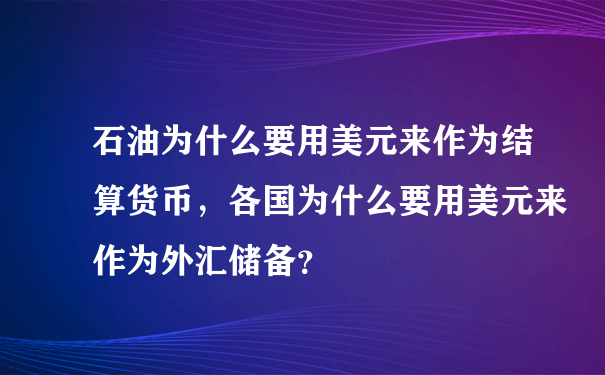 石油为什么要用美元来作为结算货币，各国为什么要用美元来作为外汇储备？