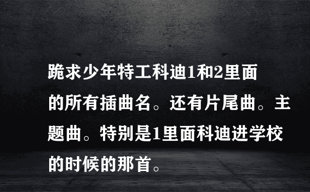 跪求少年特工科迪1和2里面的所有插曲名。还有片尾曲。主题曲。特别是1里面科迪进学校的时候的那首。