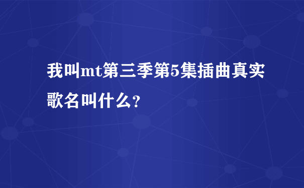 我叫mt第三季第5集插曲真实歌名叫什么？