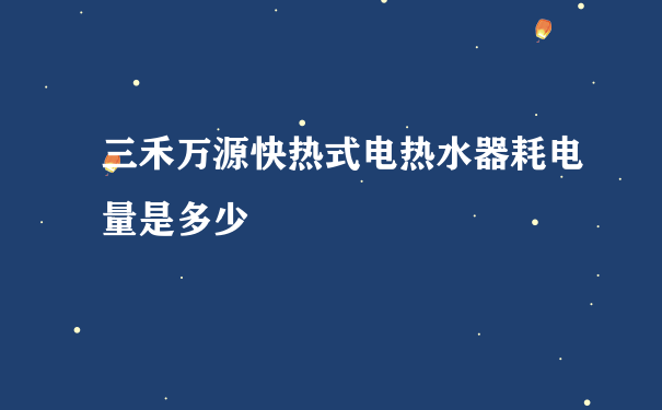 三禾万源快热式电热水器耗电量是多少