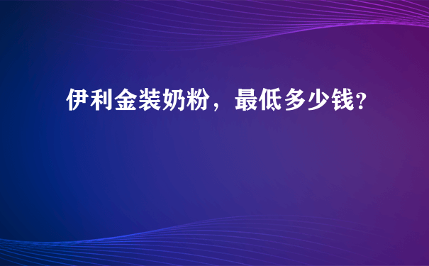 伊利金装奶粉，最低多少钱？