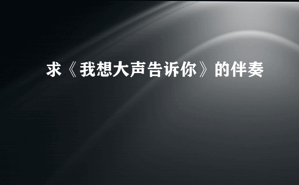 求《我想大声告诉你》的伴奏