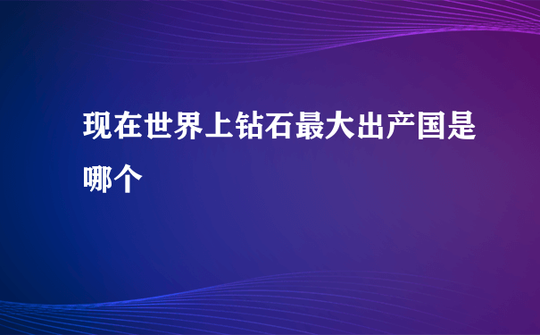 现在世界上钻石最大出产国是哪个