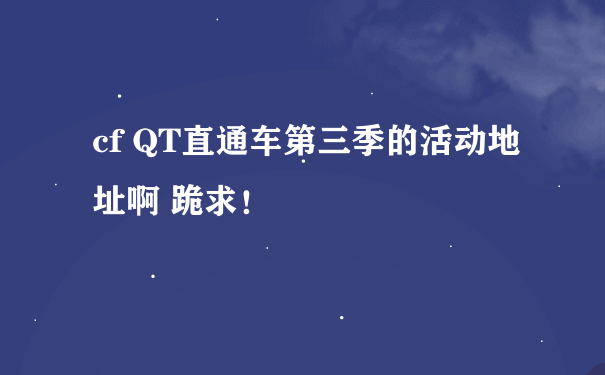 cf QT直通车第三季的活动地址啊 跪求！