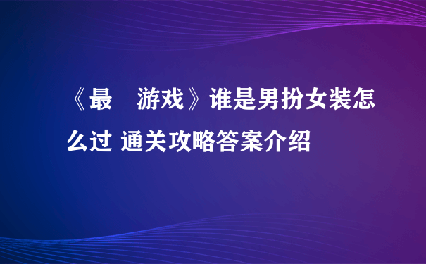 《最囧游戏》谁是男扮女装怎么过 通关攻略答案介绍